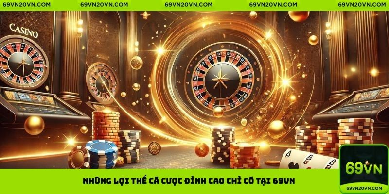 Những lợi thế cá cược đỉnh cao chỉ có tại 69VN