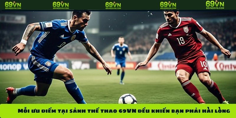 Mỗi ưu điểm tại sảnh thể thao 69VN đều khiến bạn phải hài lòng